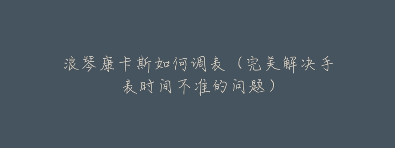 浪琴康卡斯如何調(diào)表（完美解決手表時(shí)間不準(zhǔn)的問題）