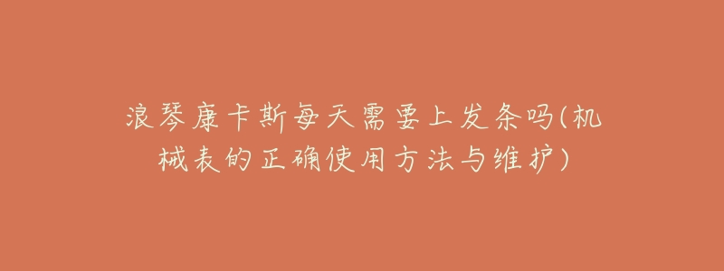 浪琴康卡斯每天需要上發(fā)條嗎(機械表的正確使用方法與維護)