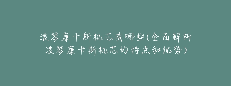 浪琴康卡斯機(jī)芯有哪些(全面解析浪琴康卡斯機(jī)芯的特點(diǎn)和優(yōu)勢(shì))