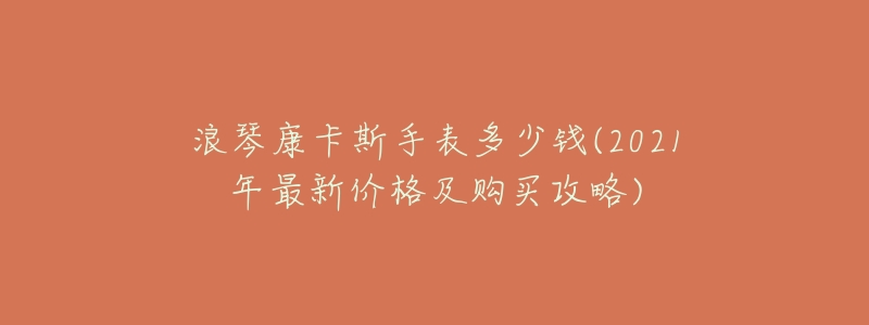 浪琴康卡斯手表多少錢(2021年最新價(jià)格及購買攻略)