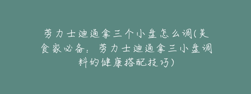 勞力士迪通拿三個小盤怎么調(diào)(美食家必備：勞力士迪通拿三小盤調(diào)料的健康搭配技巧)