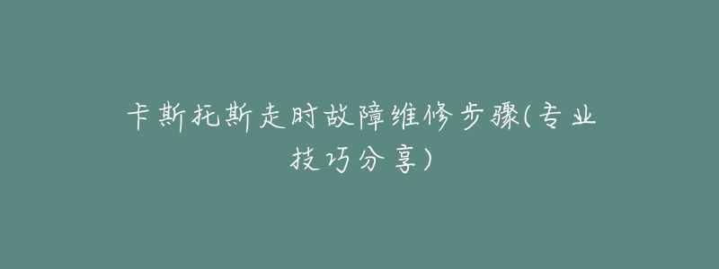 卡斯托斯走時故障維修步驟(專業(yè)技巧分享)