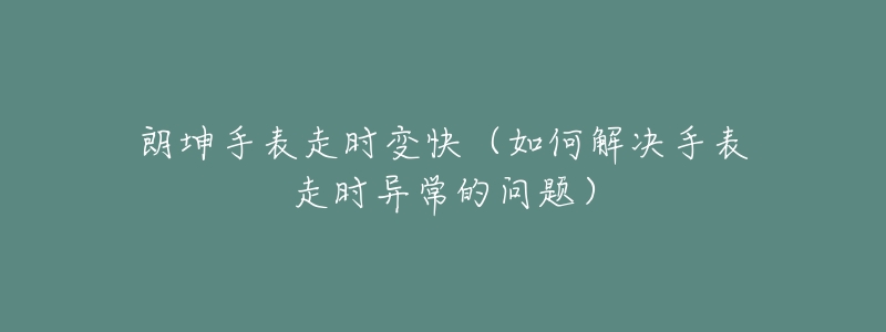 朗坤手表走時變快（如何解決手表走時異常的問題）