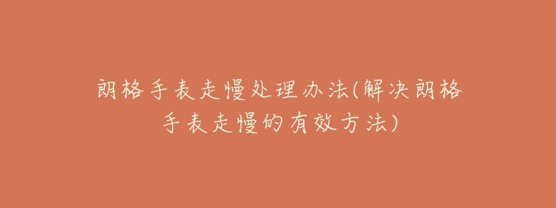 朗格手表走慢處理辦法(解決朗格手表走慢的有效方法)