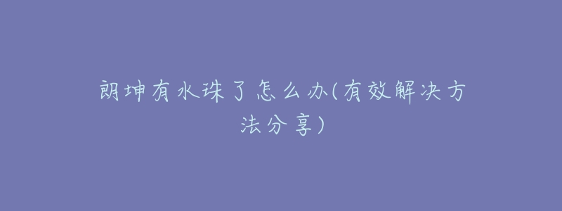 朗坤有水珠了怎么辦(有效解決方法分享)