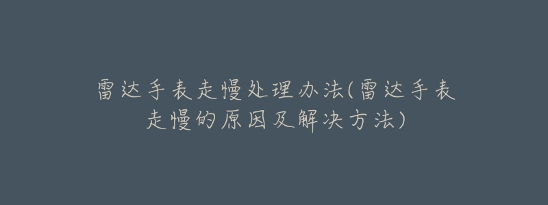 雷達(dá)手表走慢處理辦法(雷達(dá)手表走慢的原因及解決方法)