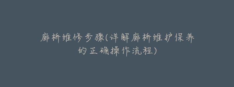 廊橋維修步驟(詳解廊橋維護(hù)保養(yǎng)的正確操作流程)