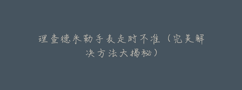 理查德米勒手表走時(shí)不準(zhǔn)（完美解決方法大揭秘）