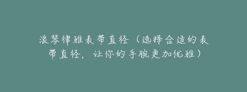 浪琴律雅表帶直徑（選擇合適的表帶直徑，讓你的手腕更加優(yōu)雅）