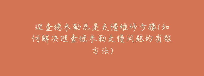 理查德米勒總是走慢維修步驟(如何解決理查德米勒走慢問(wèn)題的有效方法)