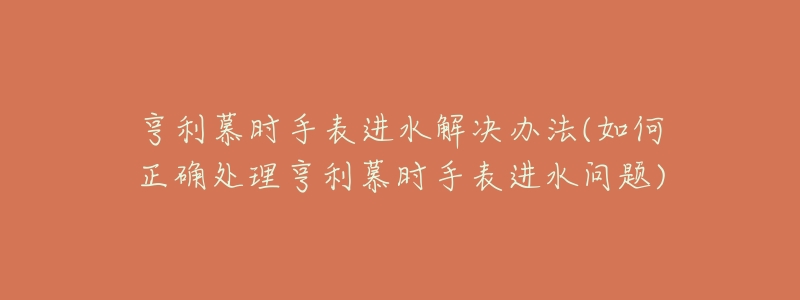 亨利慕時手表進水解決辦法(如何正確處理亨利慕時手表進水問題)