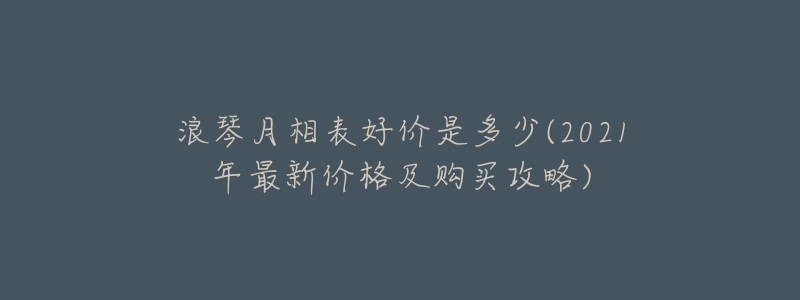 浪琴月相表好價(jià)是多少(2021年最新價(jià)格及購買攻略)