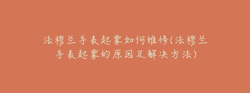 法穆蘭手表起霧如何維修(法穆蘭手表起霧的原因及解決方法)