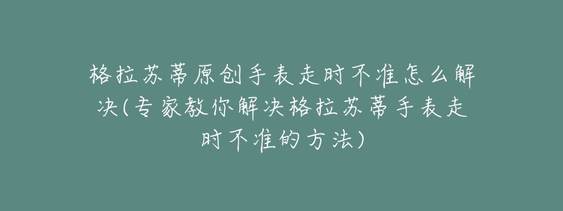 格拉蘇蒂原創(chuàng)手表走時(shí)不準(zhǔn)怎么解決(專家教你解決格拉蘇蒂手表走時(shí)不準(zhǔn)的方法)