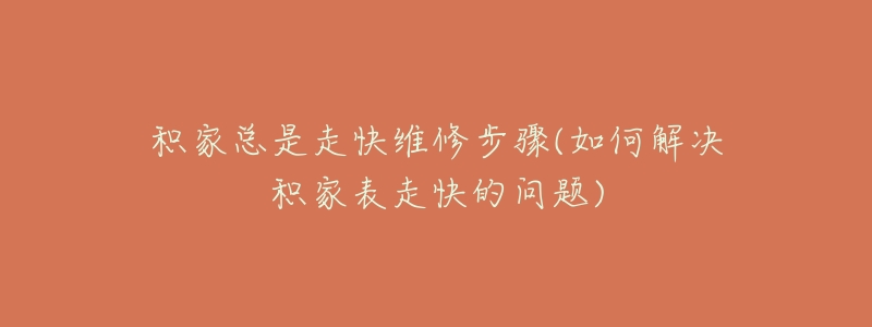 積家總是走快維修步驟(如何解決積家表走快的問題)