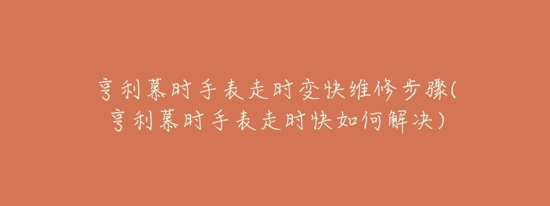 亨利慕時手表走時變快維修步驟(亨利慕時手表走時快如何解決)