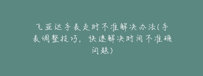 飛亞達手表走時不準解決辦法(手表調整技巧，快速解決時間不準確問題)