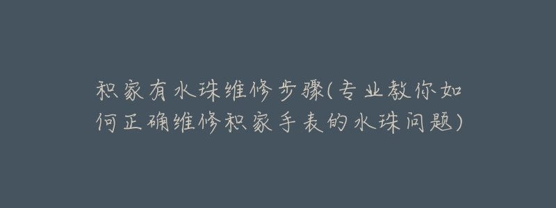 積家有水珠維修步驟(專業(yè)教你如何正確維修積家手表的水珠問題)