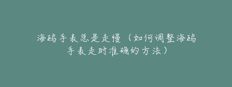 海鷗手表總是走慢（如何調(diào)整海鷗手表走時(shí)準(zhǔn)確的方法）