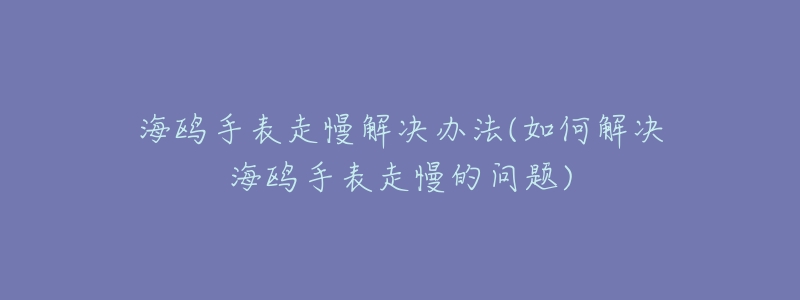 海鷗手表走慢解決辦法(如何解決海鷗手表走慢的問題)