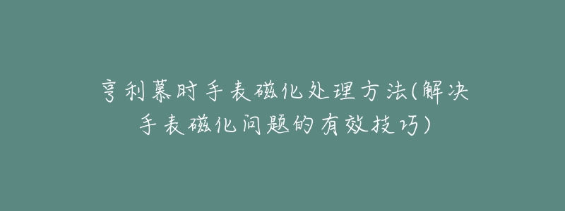 亨利慕時手表磁化處理方法(解決手表磁化問題的有效技巧)