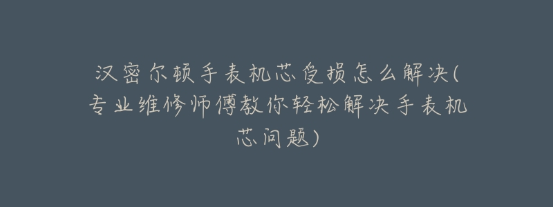 漢密爾頓手表機(jī)芯受損怎么解決(專業(yè)維修師傅教你輕松解決手表機(jī)芯問題)