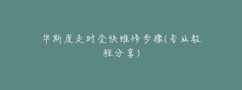 華斯度走時變快維修步驟(專業(yè)教程分享)