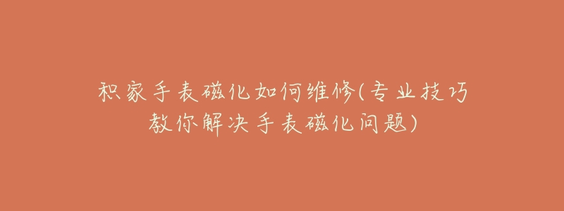 積家手表磁化如何維修(專業(yè)技巧教你解決手表磁化問題)