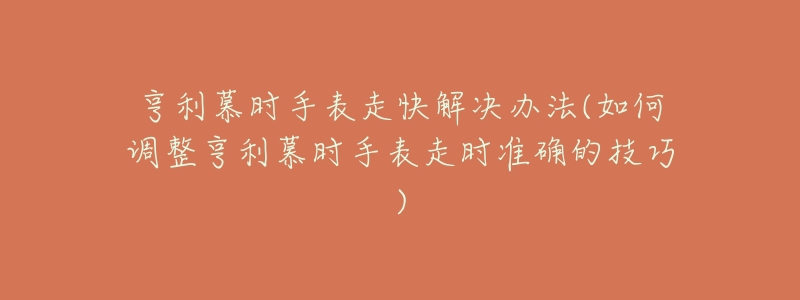 亨利慕時手表走快解決辦法(如何調整亨利慕時手表走時準確的技巧)