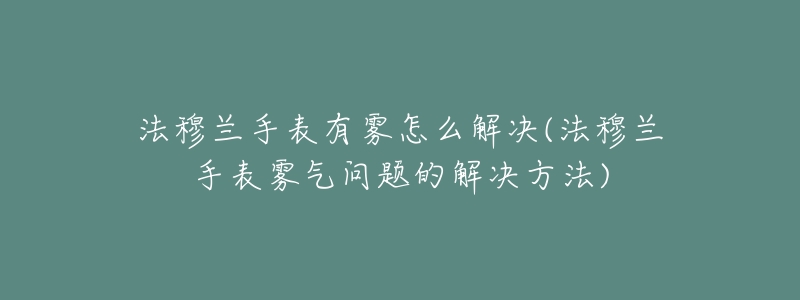 法穆蘭手表有霧怎么解決(法穆蘭手表霧氣問題的解決方法)