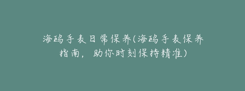 海鷗手表日常保養(yǎng)(海鷗手表保養(yǎng)指南，助你時(shí)刻保持精準(zhǔn))