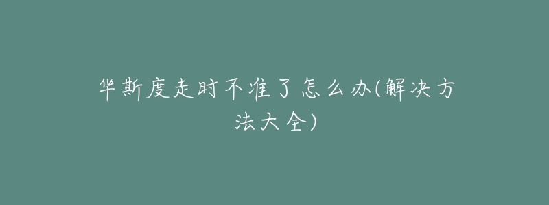 華斯度走時(shí)不準(zhǔn)了怎么辦(解決方法大全)