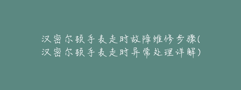 漢密爾頓手表走時故障維修步驟(漢密爾頓手表走時異常處理詳解)