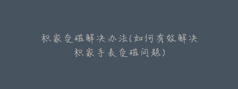 積家受磁解決辦法(如何有效解決積家手表受磁問題)