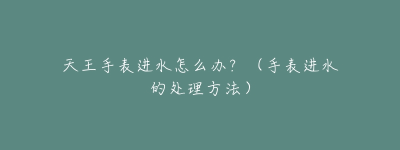 天王手表進(jìn)水怎么辦？（手表進(jìn)水的處理方法）