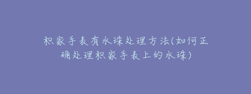 積家手表有水珠處理方法(如何正確處理積家手表上的水珠)