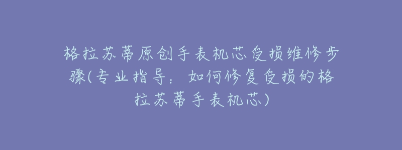 格拉蘇蒂原創(chuàng)手表機(jī)芯受損維修步驟(專(zhuān)業(yè)指導(dǎo)：如何修復(fù)受損的格拉蘇蒂手表機(jī)芯)