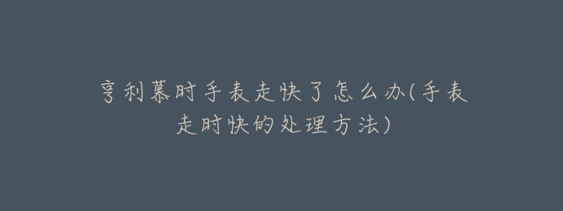 亨利慕時(shí)手表走快了怎么辦(手表走時(shí)快的處理方法)