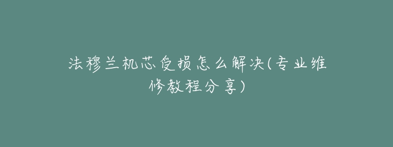 法穆蘭機芯受損怎么解決(專業(yè)維修教程分享)