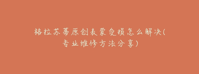 格拉蘇蒂原創(chuàng)表蒙受損怎么解決(專(zhuān)業(yè)維修方法分享)