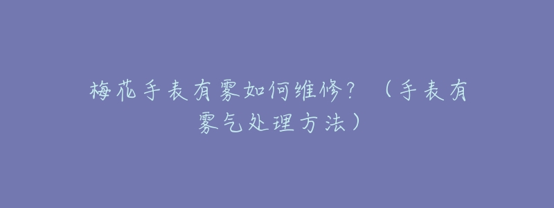 梅花手表有霧如何維修？（手表有霧氣處理方法）