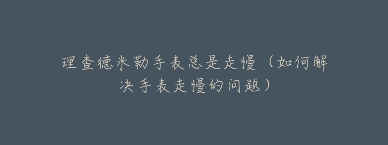 理查德米勒手表總是走慢（如何解決手表走慢的問(wèn)題）