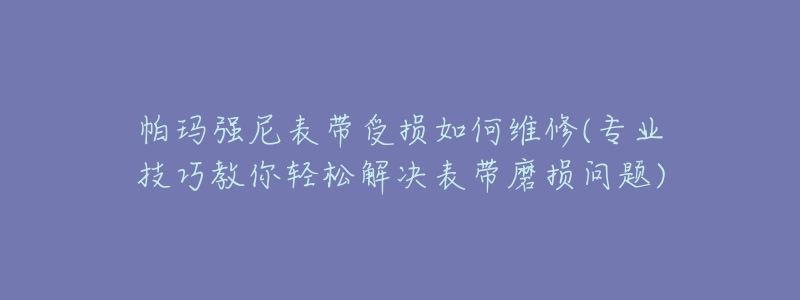 帕瑪強(qiáng)尼表帶受損如何維修(專(zhuān)業(yè)技巧教你輕松解決表帶磨損問(wèn)題)