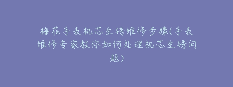 梅花手表機(jī)芯生銹維修步驟(手表維修專家教你如何處理機(jī)芯生銹問(wèn)題)