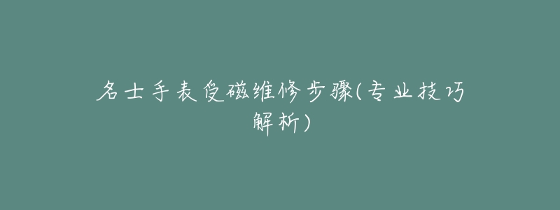 名士手表受磁維修步驟(專(zhuān)業(yè)技巧解析)