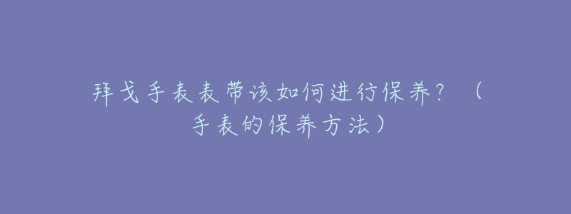 拜戈手表表帶該如何進(jìn)行保養(yǎng)？（手表的保養(yǎng)方法）