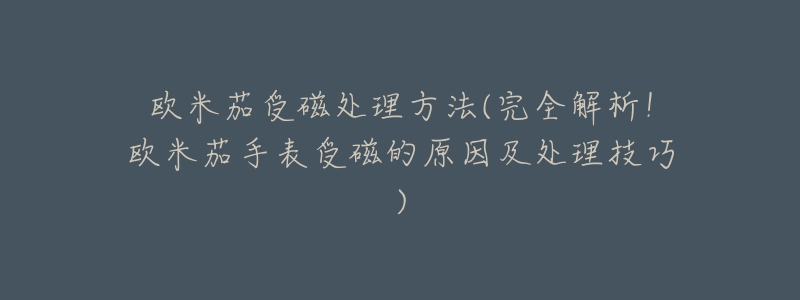 歐米茄受磁處理方法(完全解析！歐米茄手表受磁的原因及處理技巧)