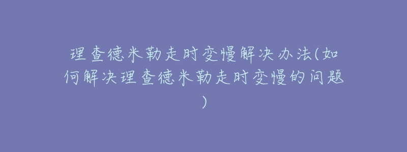 理查德米勒走時(shí)變慢解決辦法(如何解決理查德米勒走時(shí)變慢的問題)