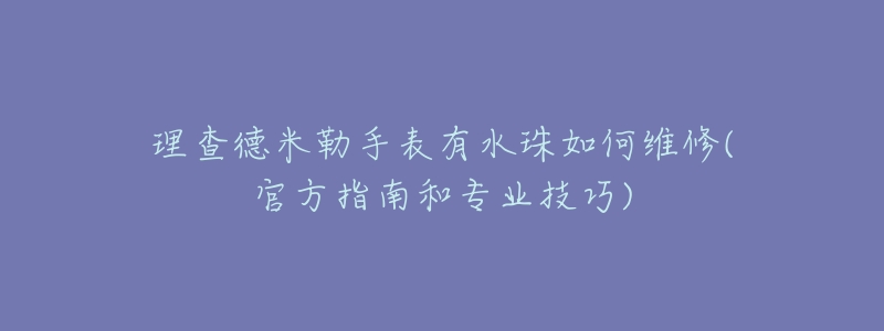 理查德米勒手表有水珠如何維修(官方指南和專業(yè)技巧)