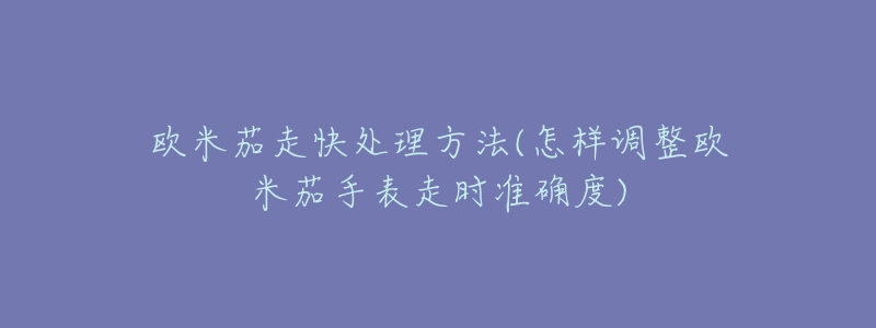 歐米茄走快處理方法(怎樣調(diào)整歐米茄手表走時準確度)